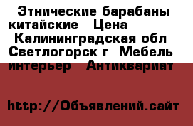 Этнические барабаны китайские › Цена ­ 40 000 - Калининградская обл., Светлогорск г. Мебель, интерьер » Антиквариат   